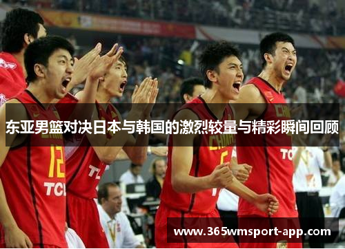 东亚男篮对决日本与韩国的激烈较量与精彩瞬间回顾