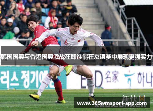 韩国国奥与香港国奥激战在即谁能在友谊赛中展现更强实力
